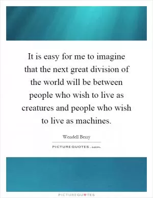 It is easy for me to imagine that the next great division of the world will be between people who wish to live as creatures and people who wish to live as machines Picture Quote #1