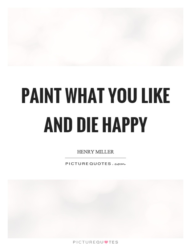 Paint what you like and die happy Picture Quote #1