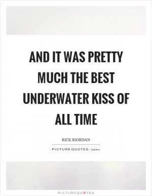 And it was pretty much the best underwater kiss of all time Picture Quote #1