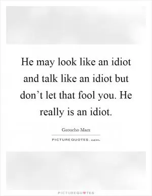 He may look like an idiot and talk like an idiot but don’t let that fool you. He really is an idiot Picture Quote #1