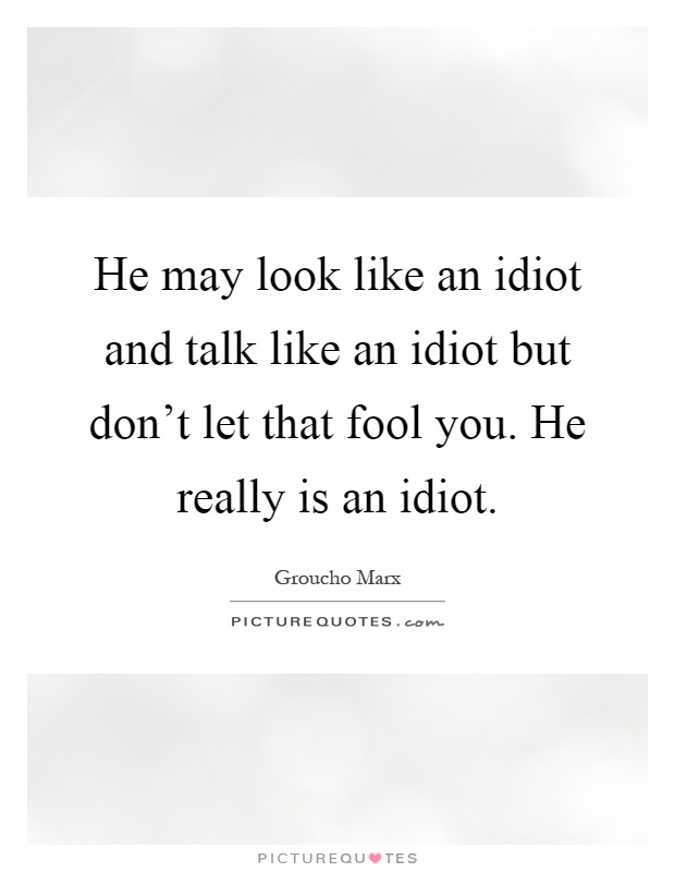 He may look like an idiot and talk like an idiot but don't let that fool you. He really is an idiot Picture Quote #1