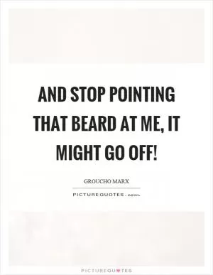 And stop pointing that beard at me, it might go off! Picture Quote #1