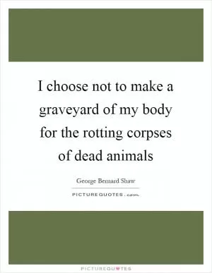 I choose not to make a graveyard of my body for the rotting corpses of dead animals Picture Quote #1
