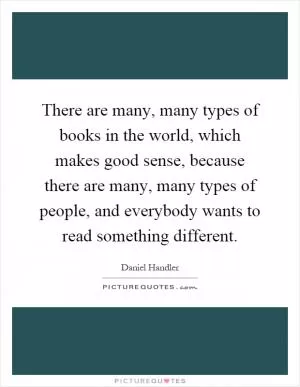 There are many, many types of books in the world, which makes good sense, because there are many, many types of people, and everybody wants to read something different Picture Quote #1