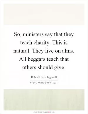 So, ministers say that they teach charity. This is natural. They live on alms. All beggars teach that others should give Picture Quote #1