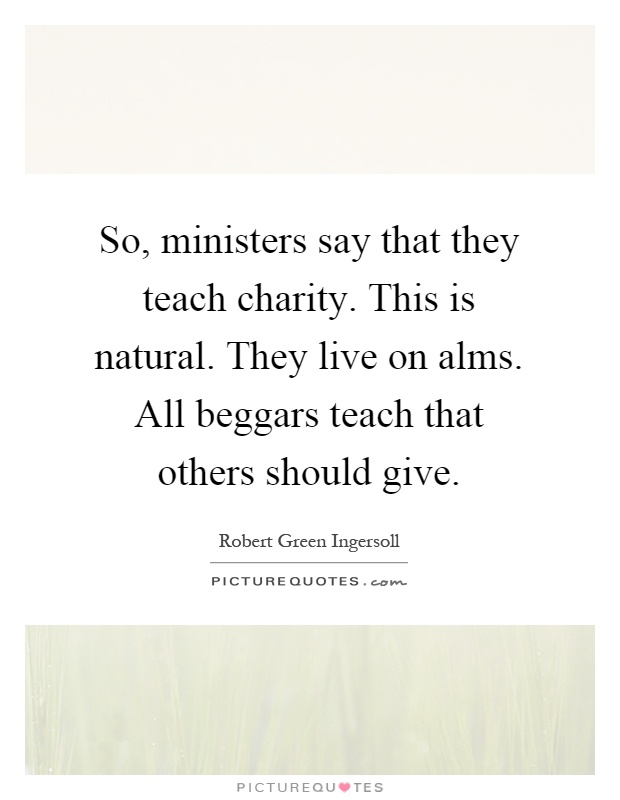 So, ministers say that they teach charity. This is natural. They live on alms. All beggars teach that others should give Picture Quote #1