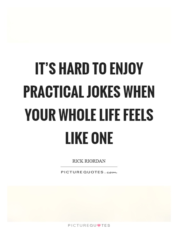 It's hard to enjoy practical jokes when your whole life feels like one Picture Quote #1