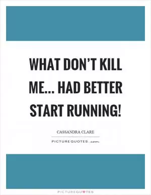 What don’t kill me... Had better start running! Picture Quote #1
