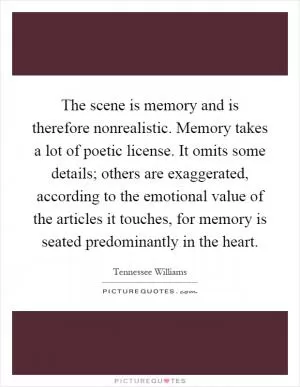 The scene is memory and is therefore nonrealistic. Memory takes a lot of poetic license. It omits some details; others are exaggerated, according to the emotional value of the articles it touches, for memory is seated predominantly in the heart Picture Quote #1