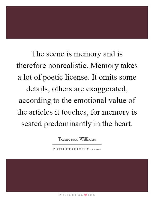 The scene is memory and is therefore nonrealistic. Memory takes a lot of poetic license. It omits some details; others are exaggerated, according to the emotional value of the articles it touches, for memory is seated predominantly in the heart Picture Quote #1