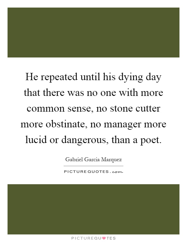 He repeated until his dying day that there was no one with more common sense, no stone cutter more obstinate, no manager more lucid or dangerous, than a poet Picture Quote #1