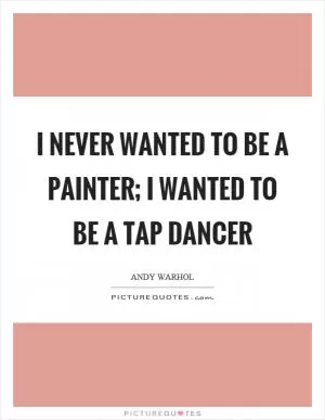I never wanted to be a painter; I wanted to be a tap dancer Picture Quote #1