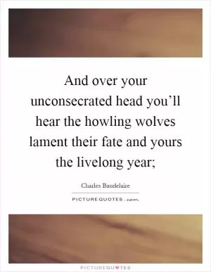 And over your unconsecrated head you’ll hear the howling wolves lament their fate and yours the livelong year; Picture Quote #1