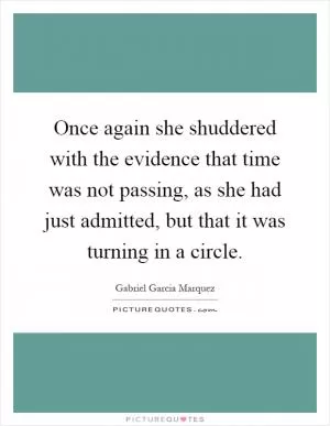 Once again she shuddered with the evidence that time was not passing, as she had just admitted, but that it was turning in a circle Picture Quote #1