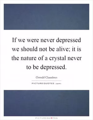 If we were never depressed we should not be alive; it is the nature of a crystal never to be depressed Picture Quote #1