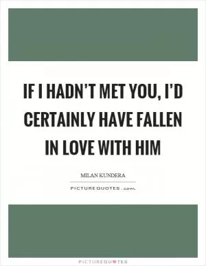 If I hadn’t met you, I’d certainly have fallen in love with him Picture Quote #1