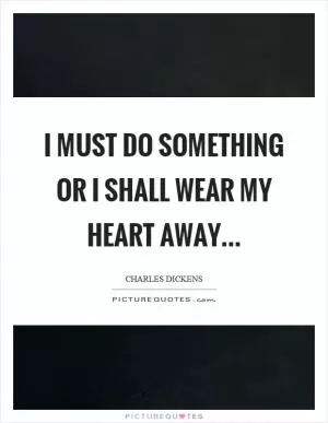 I must do something or I shall wear my heart away Picture Quote #1