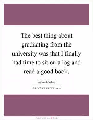 The best thing about graduating from the university was that I finally had time to sit on a log and read a good book Picture Quote #1