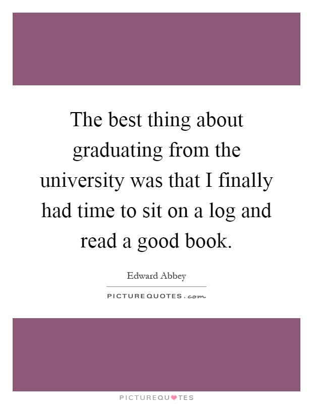 The best thing about graduating from the university was that I finally had time to sit on a log and read a good book Picture Quote #1