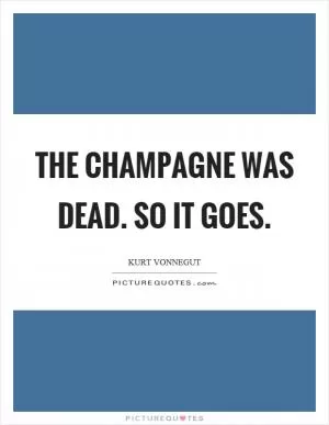 The champagne was dead. So it goes Picture Quote #1