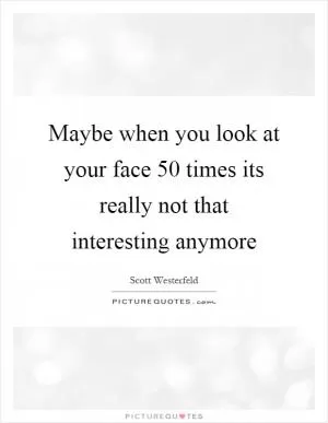 Maybe when you look at your face 50 times its really not that interesting anymore Picture Quote #1