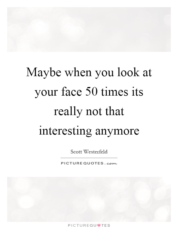Maybe when you look at your face 50 times its really not that interesting anymore Picture Quote #1