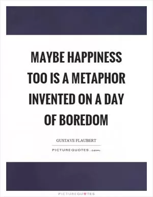 Maybe happiness too is a metaphor invented on a day of boredom Picture Quote #1