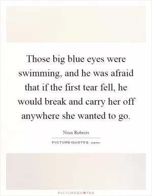 Those big blue eyes were swimming, and he was afraid that if the first tear fell, he would break and carry her off anywhere she wanted to go Picture Quote #1