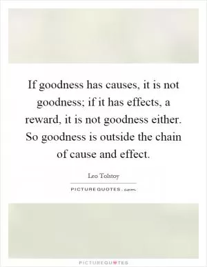 If goodness has causes, it is not goodness; if it has effects, a reward, it is not goodness either. So goodness is outside the chain of cause and effect Picture Quote #1