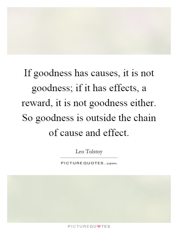 If goodness has causes, it is not goodness; if it has effects, a reward, it is not goodness either. So goodness is outside the chain of cause and effect Picture Quote #1