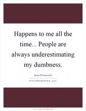 Happens to me all the time... People are always underestimating my dumbness Picture Quote #1