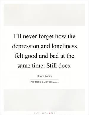 I’ll never forget how the depression and loneliness felt good and bad at the same time. Still does Picture Quote #1