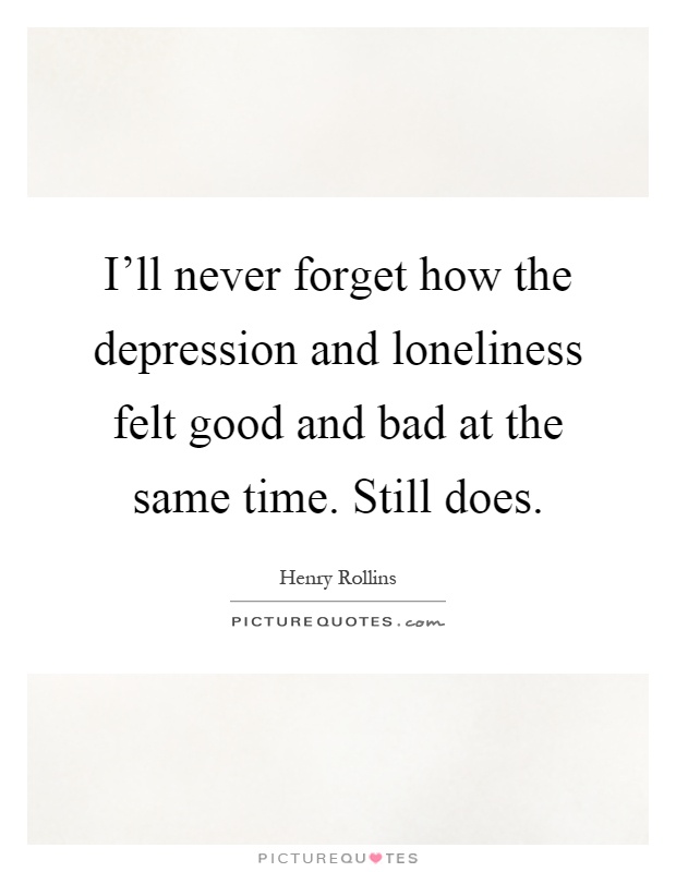I'll never forget how the depression and loneliness felt good and bad at the same time. Still does Picture Quote #1