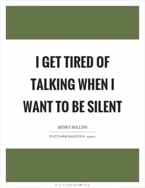 I get tired of talking when I want to be silent Picture Quote #1