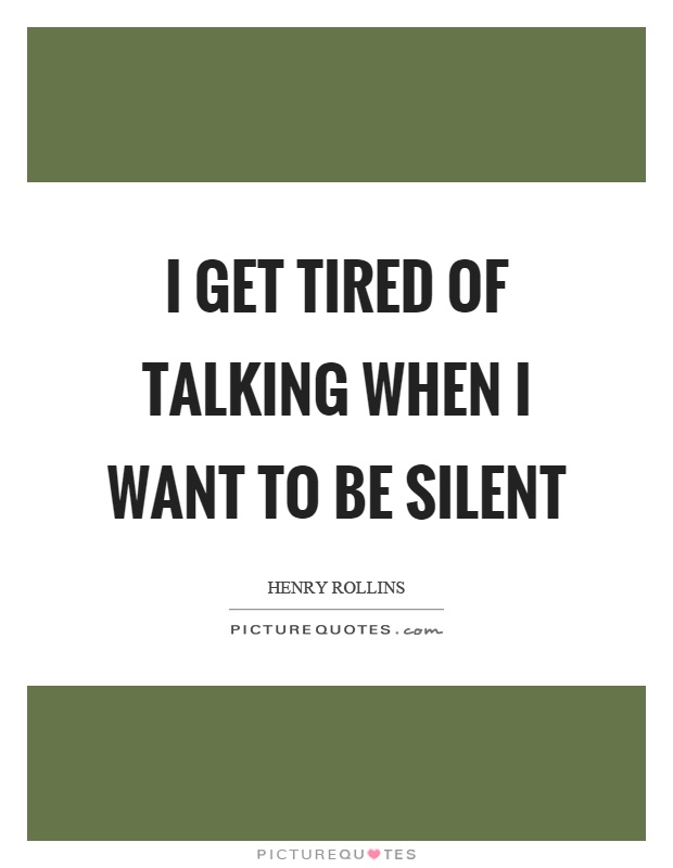 I get tired of talking when I want to be silent Picture Quote #1