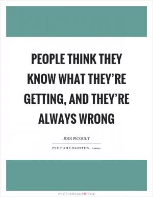 People think they know what they’re getting, and they’re always wrong Picture Quote #1