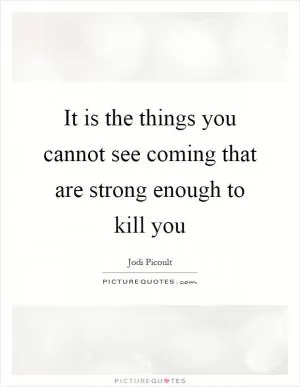 It is the things you cannot see coming that are strong enough to kill you Picture Quote #1