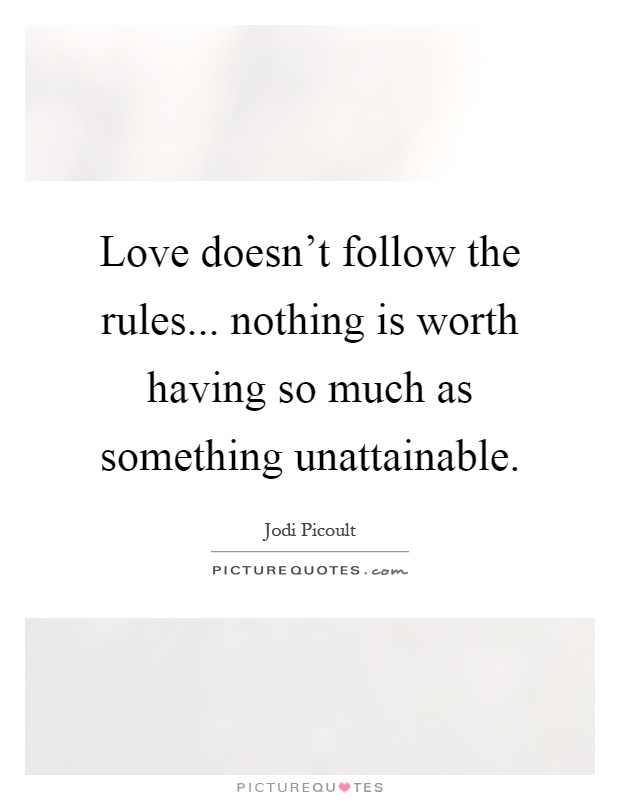 Love doesn't follow the rules... nothing is worth having so much as something unattainable Picture Quote #1