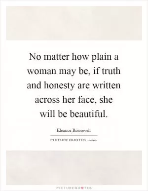 No matter how plain a woman may be, if truth and honesty are written across her face, she will be beautiful Picture Quote #1