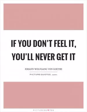 If you don’t feel it, you’ll never get it Picture Quote #1