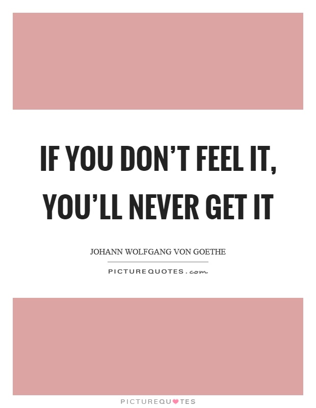 If you don't feel it, you'll never get it Picture Quote #1
