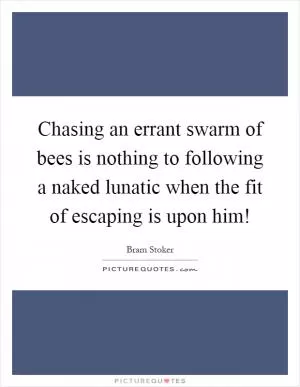 Chasing an errant swarm of bees is nothing to following a naked lunatic when the fit of escaping is upon him! Picture Quote #1