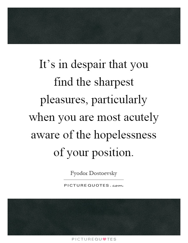 It's in despair that you find the sharpest pleasures, particularly when you are most acutely aware of the hopelessness of your position Picture Quote #1