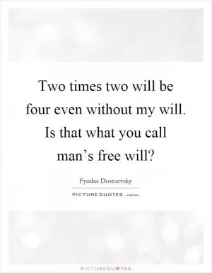 Two times two will be four even without my will. Is that what you call man’s free will? Picture Quote #1