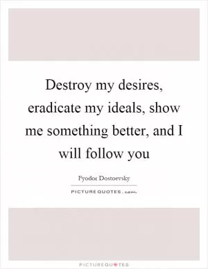 Destroy my desires, eradicate my ideals, show me something better, and I will follow you Picture Quote #1