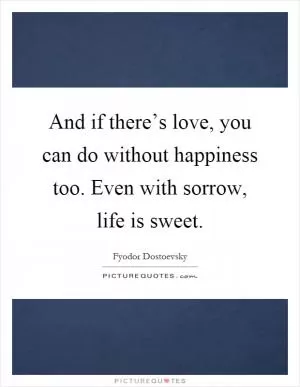And if there’s love, you can do without happiness too. Even with sorrow, life is sweet Picture Quote #1
