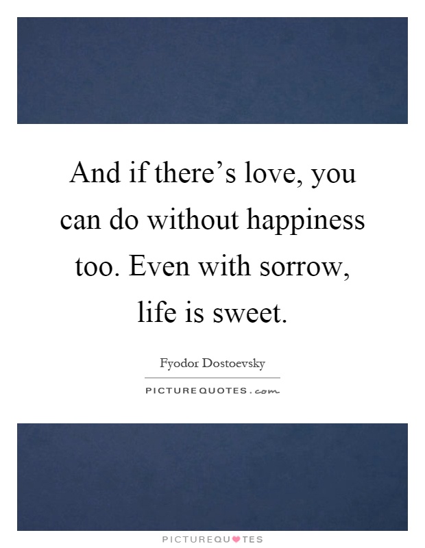 And if there's love, you can do without happiness too. Even with sorrow, life is sweet Picture Quote #1