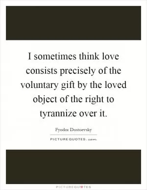 I sometimes think love consists precisely of the voluntary gift by the loved object of the right to tyrannize over it Picture Quote #1