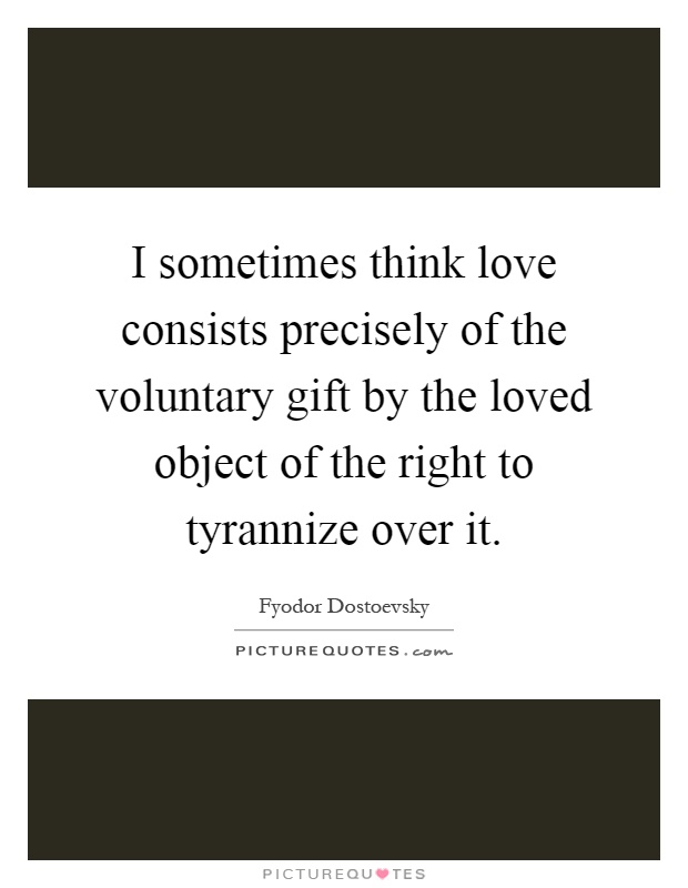 I sometimes think love consists precisely of the voluntary gift by the loved object of the right to tyrannize over it Picture Quote #1