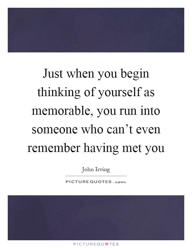 Just when you begin thinking of yourself as memorable, you run into someone who can't even remember having met you Picture Quote #1